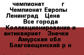 11.1) чемпионат : 1970 г - Чемпионат Европы - Ленинград › Цена ­ 99 - Все города Коллекционирование и антиквариат » Значки   . Амурская обл.,Благовещенский р-н